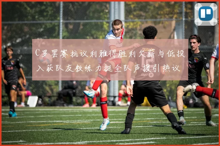 C罗罢赛抗议利雅得胜利欠薪与低投入获队友教练力挺全队声援引热议